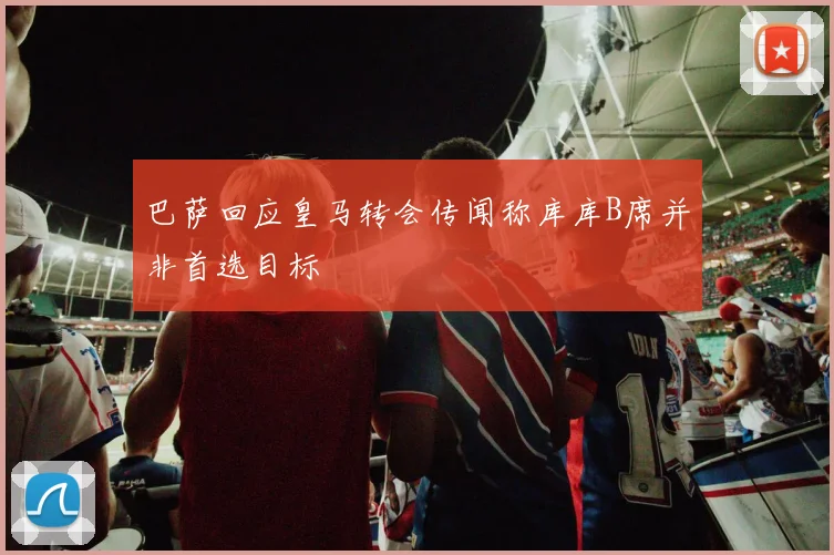 巴萨回应皇马转会传闻称库库B席并非首选目标
