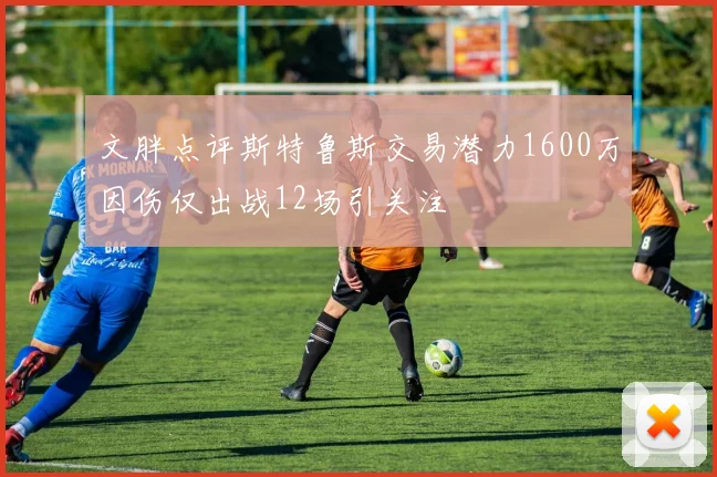 文胖点评斯特鲁斯交易潜力1600万因伤仅出战12场引关注