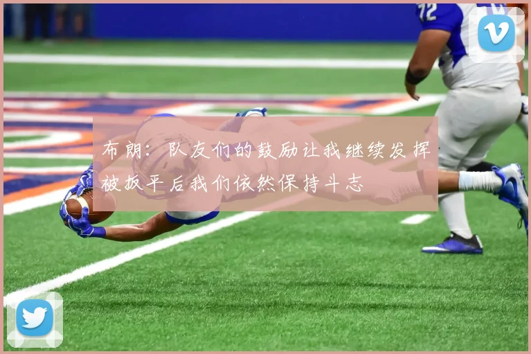 布朗：队友们的鼓励让我继续发挥被扳平后我们依然保持斗志