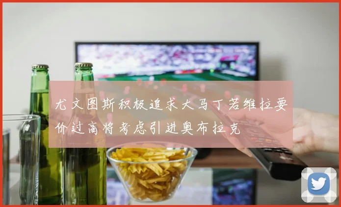 尤文图斯积极追求大马丁若维拉要价过高将考虑引进奥布拉克