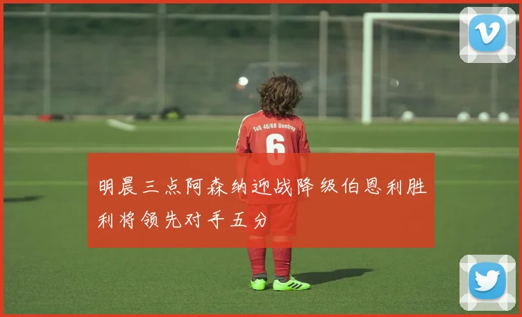 明晨三点阿森纳迎战降级伯恩利胜利将领先对手五分