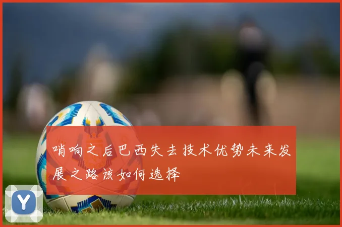 哨响之后巴西失去技术优势未来发展之路该如何选择