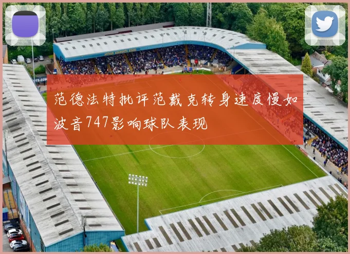 范德法特批评范戴克转身速度慢如波音747影响球队表现
