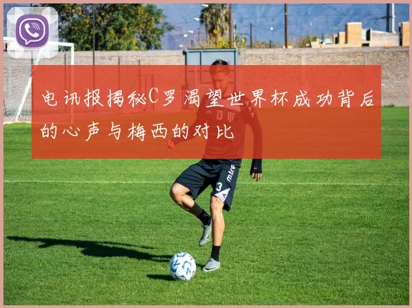 电讯报揭秘C罗渴望世界杯成功背后的心声与梅西的对比