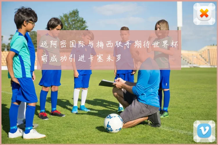 迈阿密国际与梅西联手期待世界杯前成功引进卡塞米罗