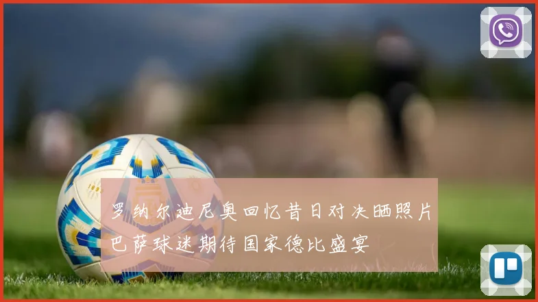 罗纳尔迪尼奥回忆昔日对决晒照片巴萨球迷期待国家德比盛宴