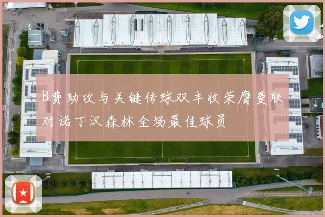 B费助攻与关键传球双丰收荣膺曼联对诺丁汉森林全场最佳球员