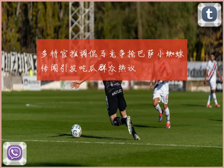 多特官推调侃马竞争抢巴萨小蜘蛛传闻引发吃瓜群众热议