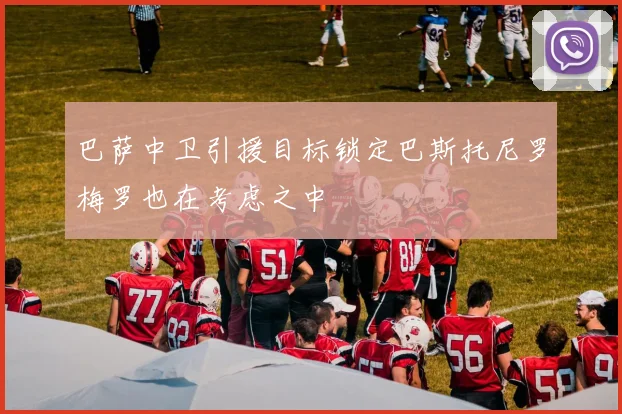 巴萨中卫引援目标锁定巴斯托尼罗梅罗也在考虑之中